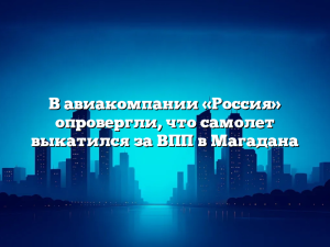 В авиакомпании «Россия» опровергли, что самолет выкатился за ВПП в Магадана