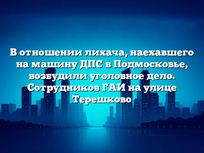 В отношении лихача, наехавшего на машину ДПС в Подмосковье, возбудили уголовное дело. Сотрудников ГАИ на улице Терешково