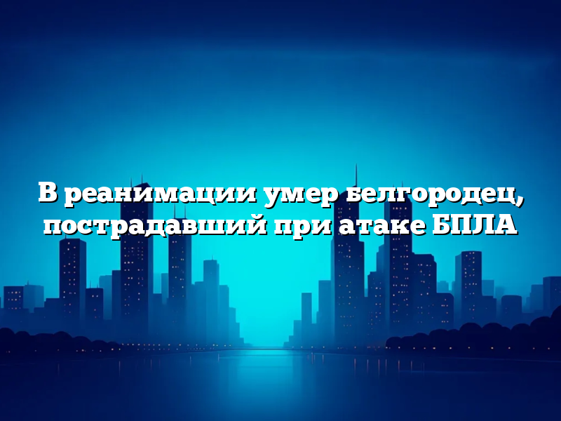 В реанимации умер белгородец, пострадавший при атаке БПЛА