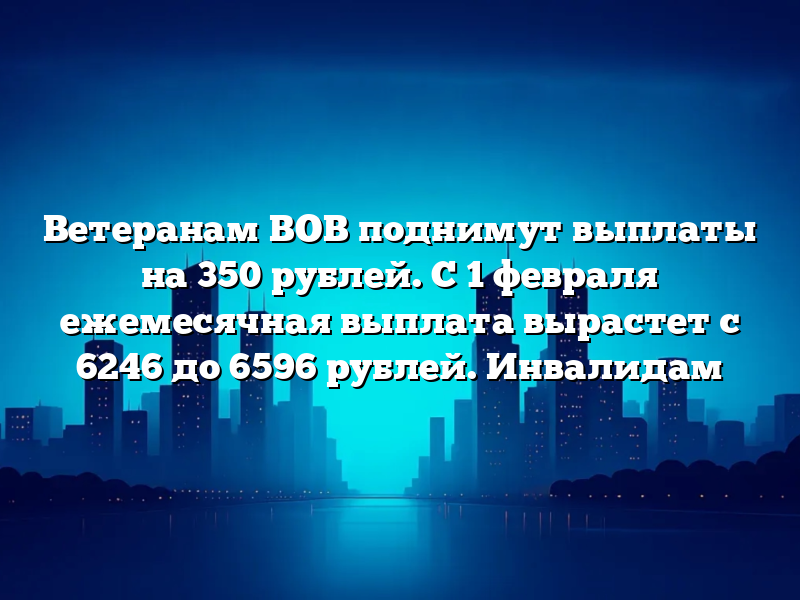Ветеранам ВОВ поднимут выплаты на 350 рублей. С 1 февраля ежемесячная выплата вырастет с 6246 до 6596 рублей. Инвалидам