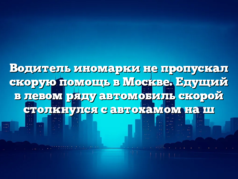 Водитель иномарки не пропускал скорую помощь в Москве. Едущий в левом ряду автомобиль скорой столкнулся с автохамом на ш