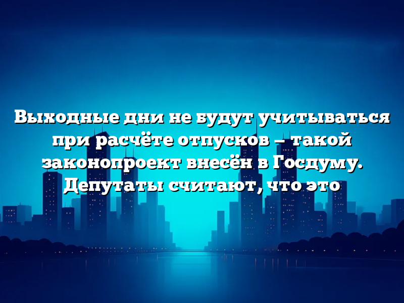 Выходные дни не будут учитываться при расчёте отпусков — такой законопроект внесён в Госдуму. Депутаты считают, что это