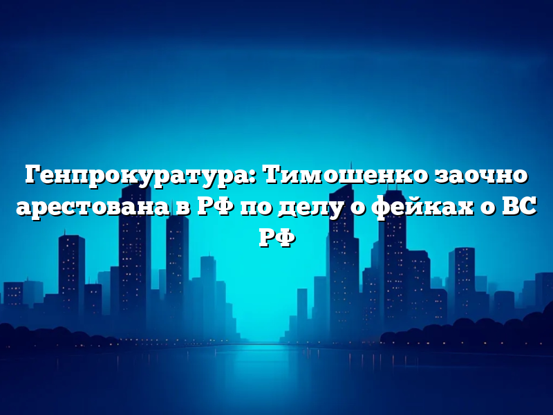 Генпрокуратура: Тимошенко заочно арестована в РФ по делу о фейках о ВС РФ