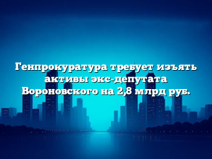 Генпрокуратура требует изъять активы экс-депутата Вороновского на 2,8 млрд руб.