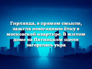 Гирлянда, в прямом смысле, зажгла новогоднюю ёлку в московской квартире. В жилом доме на Пятницком шоссе загорелась укра