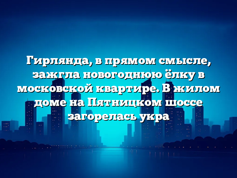Гирлянда, в прямом смысле, зажгла новогоднюю ёлку в московской квартире. В жилом доме на Пятницком шоссе загорелась укра