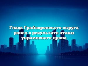 Глава Грайворонского округа ранен в результате атаки украинского дрона