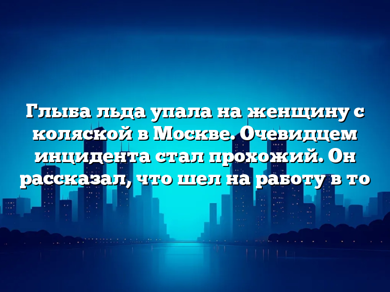 Глыба льда упала на женщину с коляской в Москве. Очевидцем инцидента стал прохожий. Он рассказал, что шел на работу в то