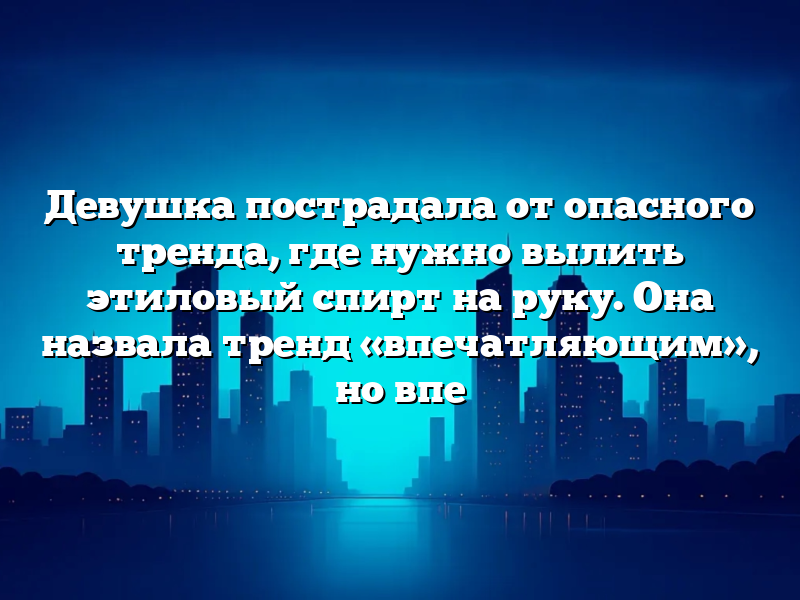 Девушка пострадала от опасного тренда, где нужно вылить этиловый спирт на руку. Она назвала тренд «впечатляющим», но впе