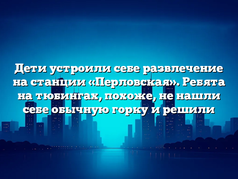 Дети устроили себе развлечение на станции «Перловская». Ребята на тюбингах, похоже, не нашли себе обычную горку и решили