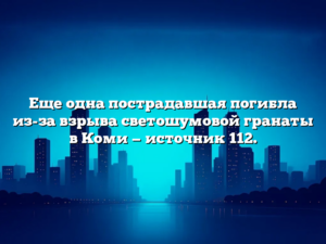 Еще одна пострадавшая погибла из-за взрыва светошумовой гранаты в Коми — источник 112.