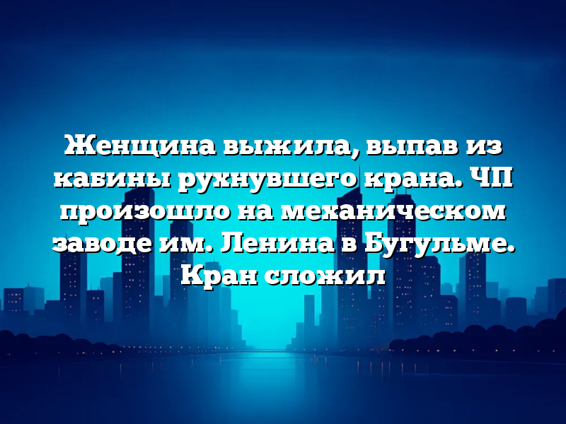 Женщина выжила, выпав из кабины рухнувшего крана. ЧП произошло на механическом заводе им. Ленина в Бугульме. Кран сложил