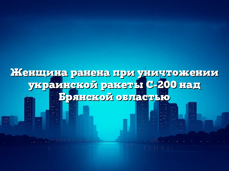 Женщина ранена при уничтожении украинской ракеты С-200 над Брянской областью