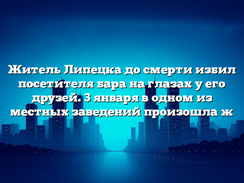 Житель Липецка до смерти избил посетителя бара на глазах у его друзей. 3 января в одном из местных заведений произошла ж