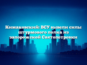 Кимаковский: ВСУ вывели силы штурмового полка из запорожской Святопетровки