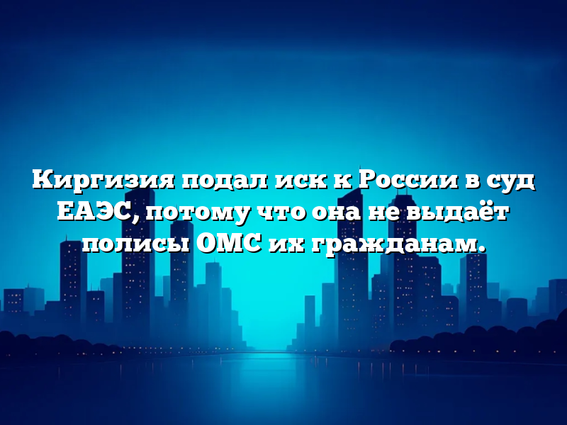 Киргизия подал иск к России в cуд ЕАЭС, потому что она не выдаёт полисы ОМС их гражданам.
