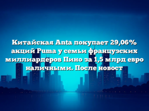 Китайская Anta покупает 29,06% акций Puma у семьи французских миллиардеров Пино за 1,5 млрд евро наличными. После новост