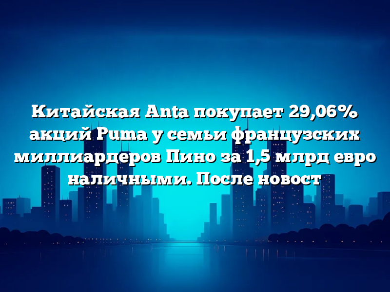 Китайская Anta покупает 29,06% акций Puma у семьи французских миллиардеров Пино за 1,5 млрд евро наличными. После новост