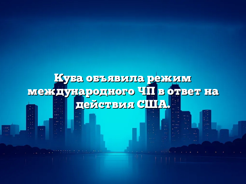Куба объявила режим международного ЧП в ответ на действия США.