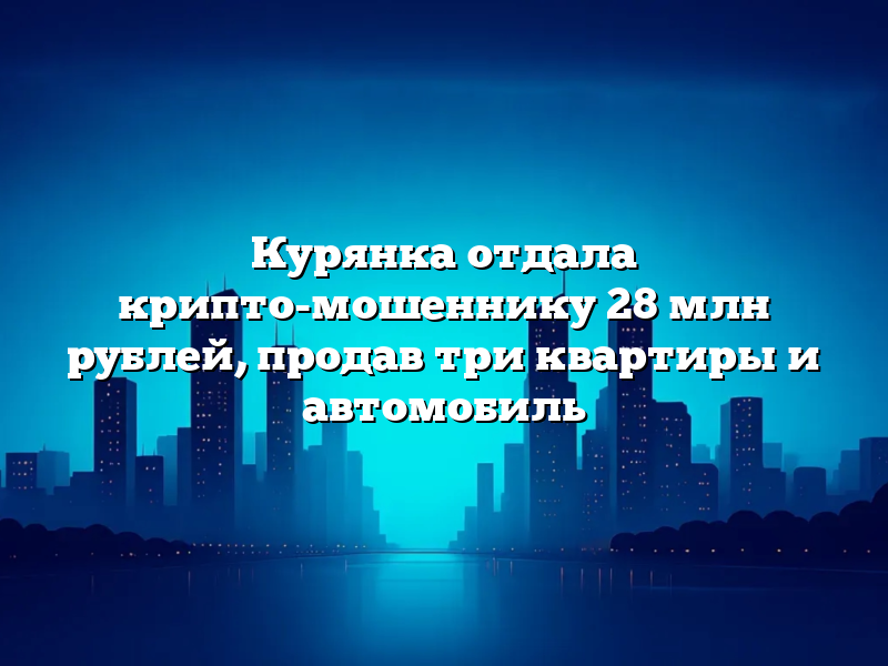 Курянка отдала крипто-мошеннику 28 млн рублей, продав три квартиры и автомобиль