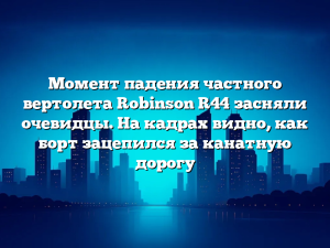 Момент падения частного вертолета Robinson R44 засняли очевидцы. На кадрах видно, как борт зацепился за канатную дорогу