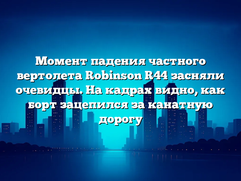 Момент падения частного вертолета Robinson R44 засняли очевидцы. На кадрах видно, как борт зацепился за канатную дорогу