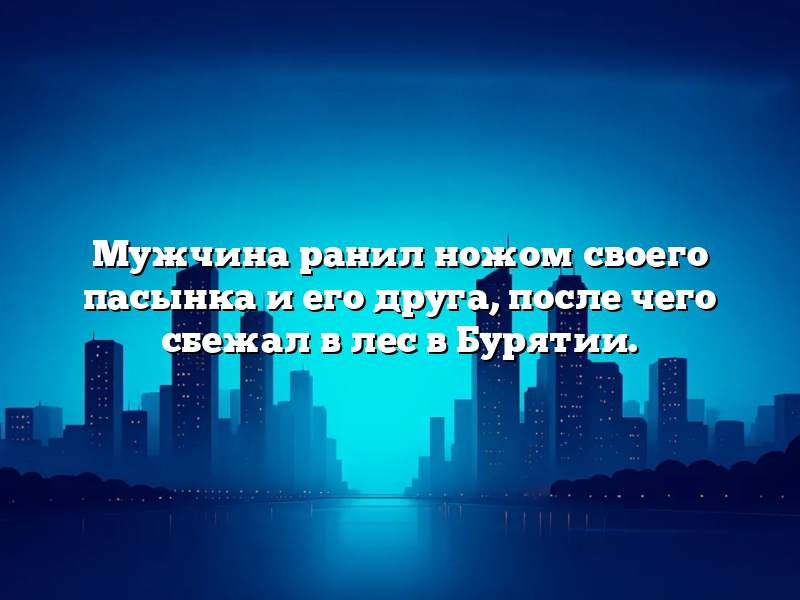 Мужчина ранил ножом своего пасынка и его друга, после чего сбежал в лес в Бурятии.