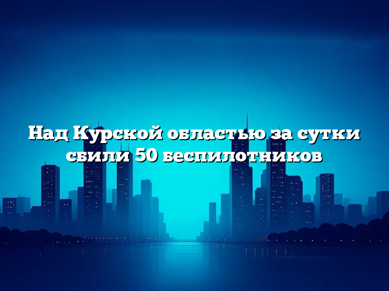 Над Курской областью за сутки сбили 50 беспилотников