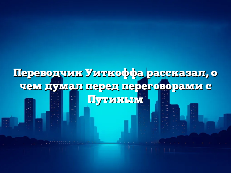 Переводчик Уиткоффа рассказал, о чем думал перед переговорами с Путиным