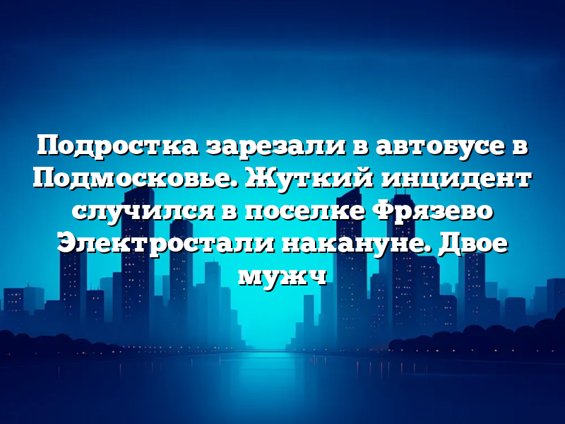 Подростка зарезали в автобусе в Подмосковье. Жуткий инцидент случился в поселке Фрязево Электростали накануне. Двое мужч