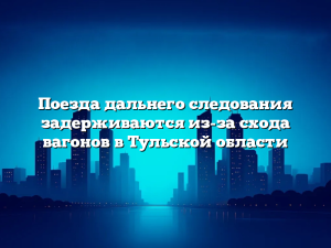 Поезда дальнего следования задерживаются из-за схода вагонов в Тульской области