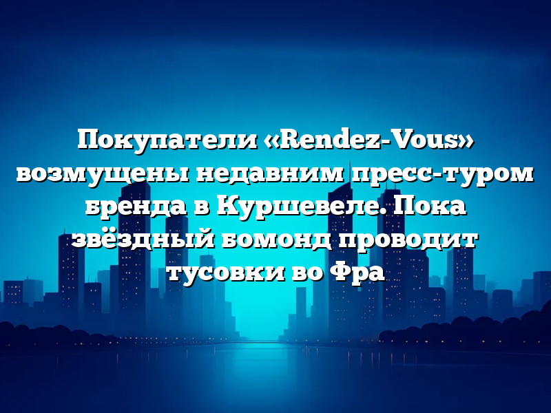 Покупатели «Rendez-Vous» возмущены недавним пресс-туром бренда в Куршевеле. Пока звёздный бомонд проводит тусовки во Фра