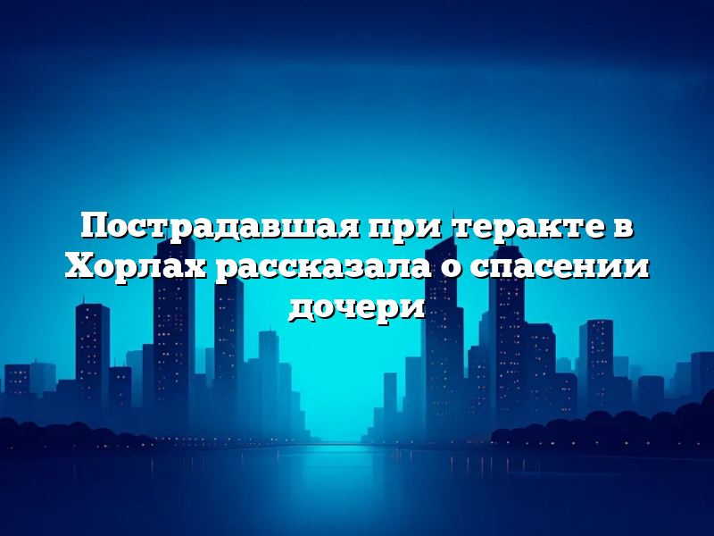 Пострадавшая при теракте в Хорлах рассказала о спасении дочери