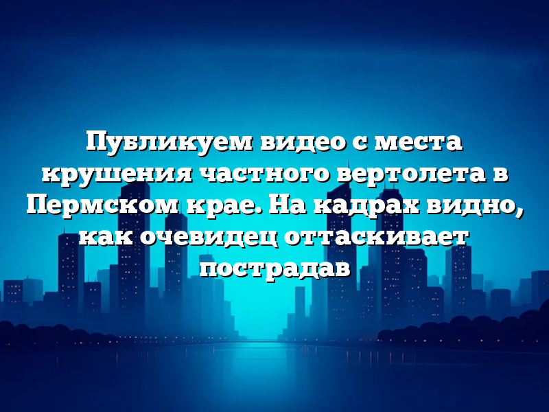 Публикуем видео с места крушения частного вертолета в Пермском крае. На кадрах видно, как очевидец оттаскивает пострадав