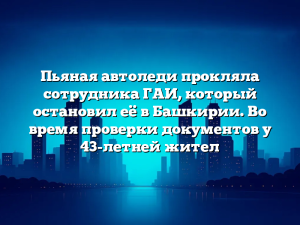 Пьяная автоледи прокляла сотрудника ГАИ, который остановил её в Башкирии. Во время проверки документов у 43-летней жител