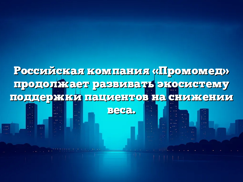 Российская компания «Промомед» продолжает развивать экосистему поддержки пациентов на снижении веса.