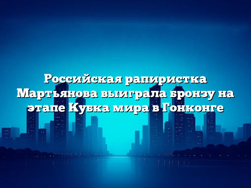 Российская рапиристка Мартьянова выиграла бронзу на этапе Кубка мира в Гонконге