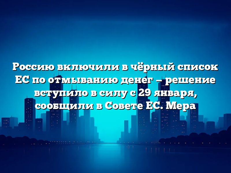 Россию включили в чёрный список ЕС по отмыванию денег — решение вступило в силу с 29 января, сообщили в Совете ЕС. Мера