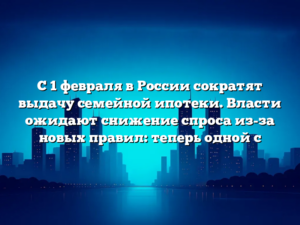 С 1 февраля в России сократят выдачу семейной ипотеки. Власти ожидают снижение спроса из-за новых правил: теперь одной с