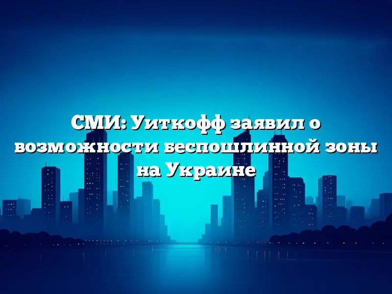 СМИ: Уиткофф заявил о возможности беспошлинной зоны на Украине