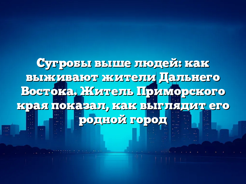 Сугробы выше людей: как выживают жители Дальнего Востока. Житель Приморского края показал, как выглядит его родной город