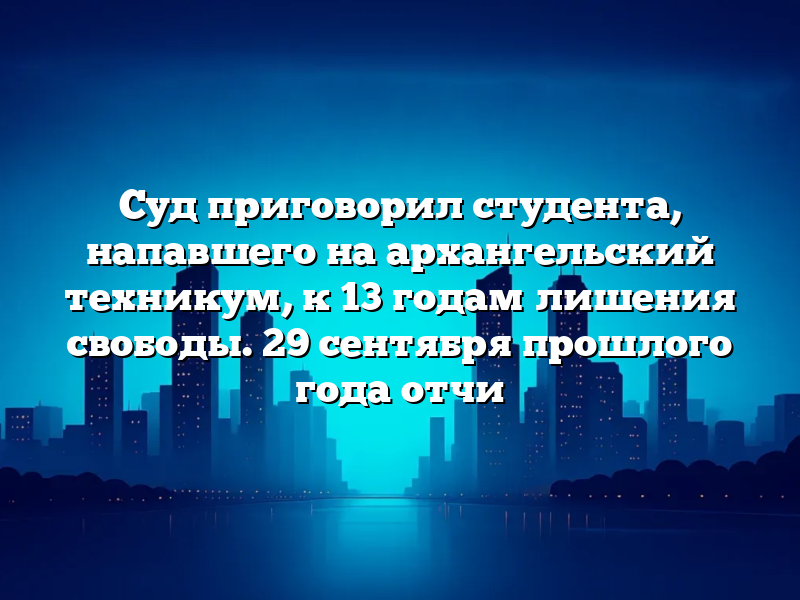 Суд приговорил студента, напавшего на архангельский техникум, к 13 годам лишения свободы. 29 сентября прошлого года отчи
