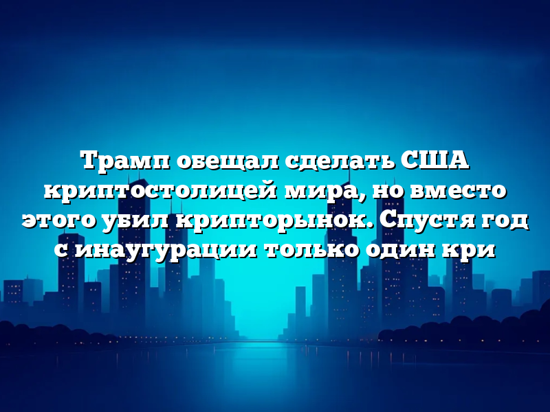 Трамп обещал сделать США криптостолицей мира, но вместо этого убил крипторынок. Спустя год с инаугурации только один кри