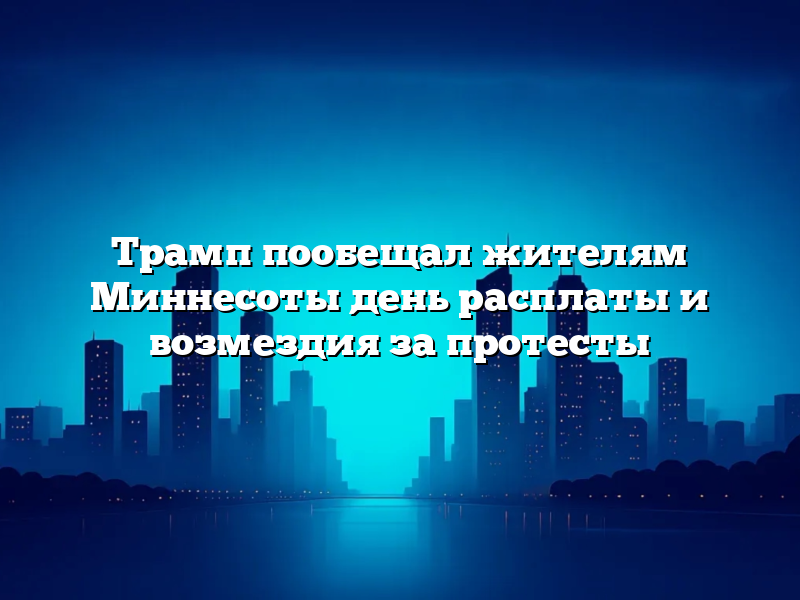 Трамп пообещал жителям Миннесоты день расплаты и возмездия за протесты