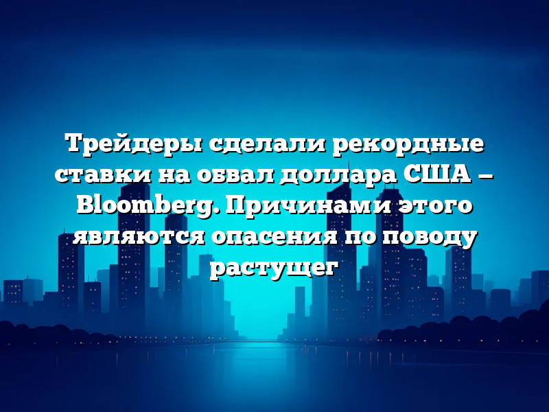Трейдеры сделали рекордные ставки на обвал доллара США — Bloomberg. Причинами этого являются опасения по поводу растущег