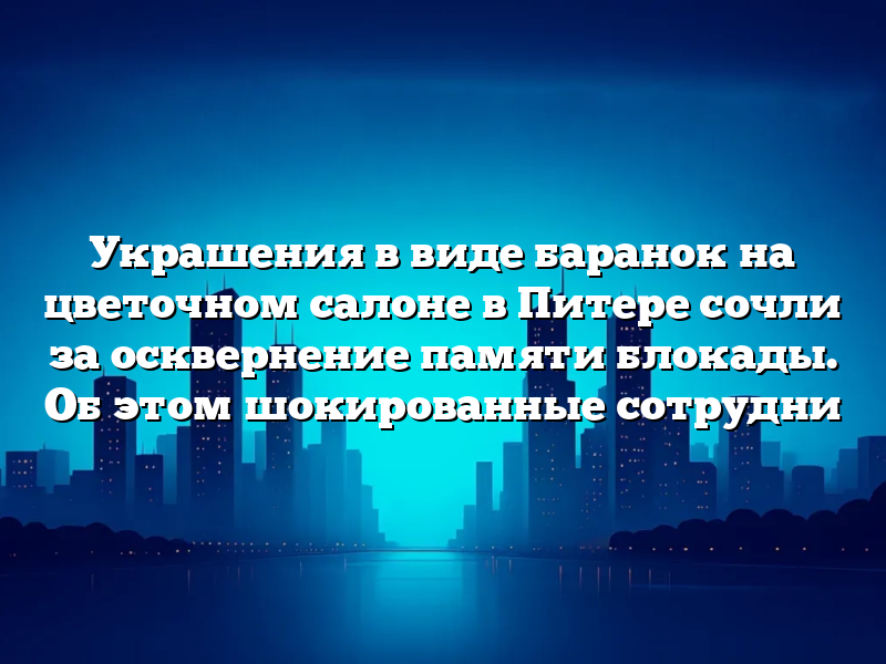 Украшения в виде баранок на цветочном салоне в Питере сочли за осквернение памяти блокады. Об этом шокированные сотрудни