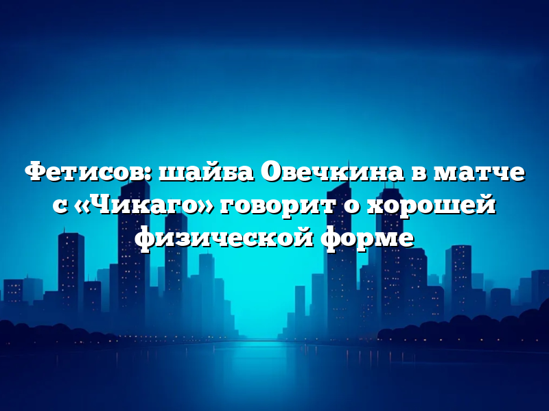 Фетисов: шайба Овечкина в матче с «Чикаго» говорит о хорошей физической форме