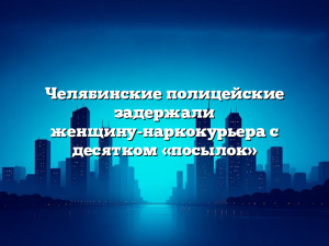 Челябинские полицейские задержали женщину-наркокурьера с десятком «посылок»