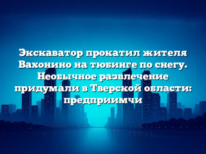 Экскаватор прокатил жителя Вахонино на тюбинге по снегу. Необычное развлечение придумали в Тверской области: предприимчи