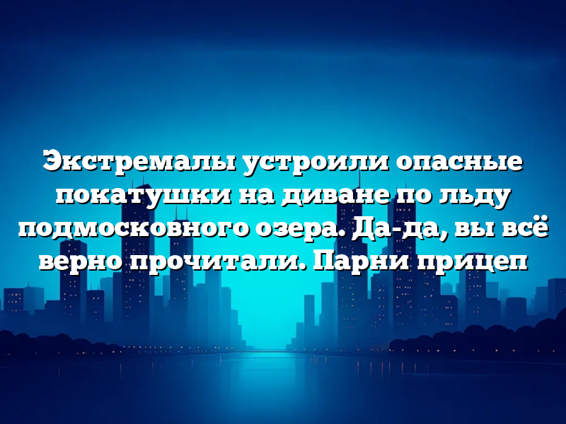 Экстремалы устроили опасные покатушки на диване по льду подмосковного озера. Да-да, вы всё верно прочитали. Парни прицеп